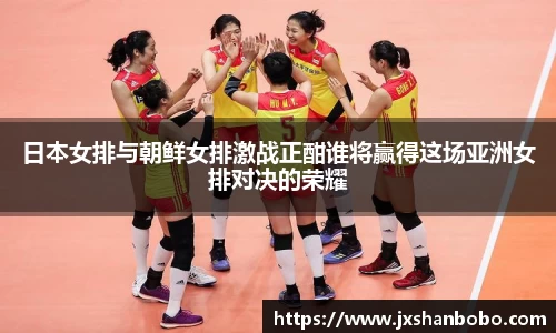 日本女排与朝鲜女排激战正酣谁将赢得这场亚洲女排对决的荣耀