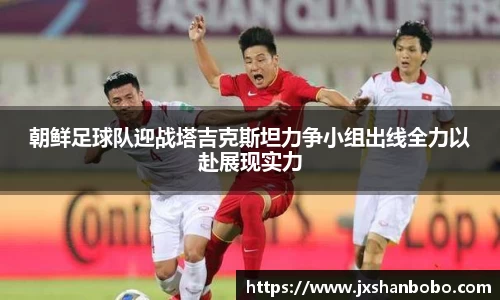 朝鲜足球队迎战塔吉克斯坦力争小组出线全力以赴展现实力