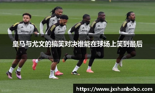 皇马与尤文的搞笑对决谁能在球场上笑到最后