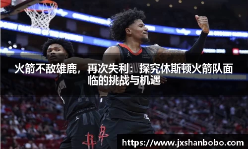 火箭不敌雄鹿，再次失利：探究休斯顿火箭队面临的挑战与机遇