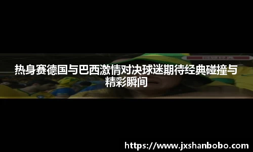 热身赛德国与巴西激情对决球迷期待经典碰撞与精彩瞬间