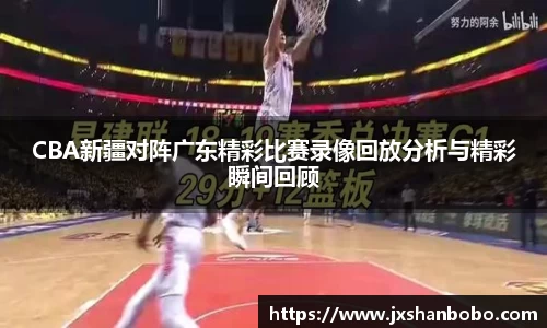 CBA新疆对阵广东精彩比赛录像回放分析与精彩瞬间回顾
