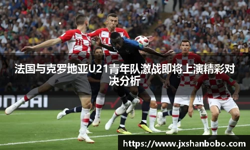 法国与克罗地亚U21青年队激战即将上演精彩对决分析
