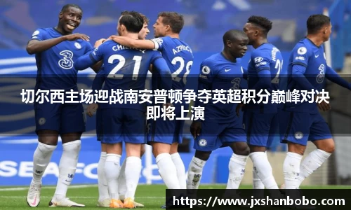 切尔西主场迎战南安普顿争夺英超积分巅峰对决即将上演