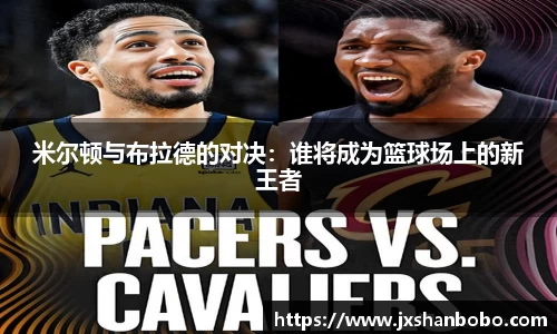 米尔顿与布拉德的对决：谁将成为篮球场上的新王者
