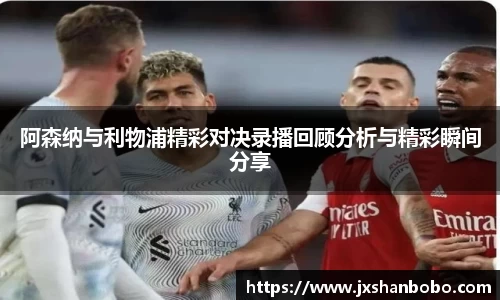 阿森纳与利物浦精彩对决录播回顾分析与精彩瞬间分享