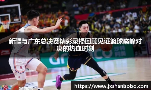 新疆与广东总决赛精彩录播回顾见证篮球巅峰对决的热血时刻